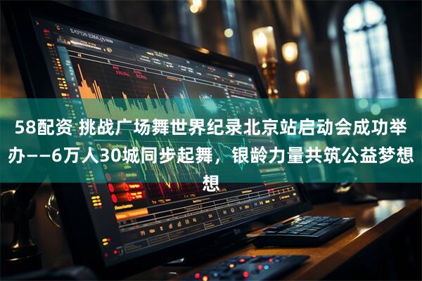 58配資 挑戰(zhàn)廣場(chǎng)舞世界紀(jì)錄北京站啟動(dòng)會(huì)成功舉辦——6萬(wàn)人30城同步起舞，銀齡力量共筑公益夢(mèng)想